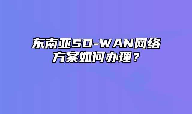 东南亚SD-WAN网络方案如何办理？