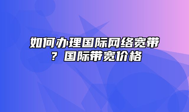 如何办理国际网络宽带？国际带宽价格