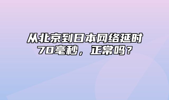 从北京到日本网络延时70毫秒，正常吗？